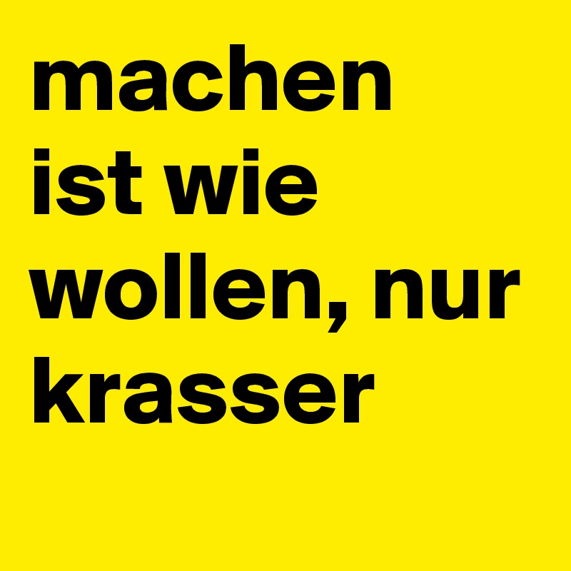 machen ist wie wollen, nur krasser