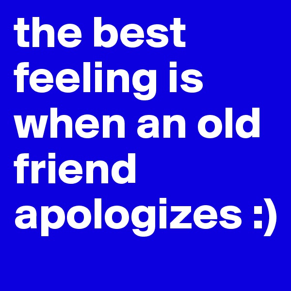 the best feeling is when an old friend apologizes :)