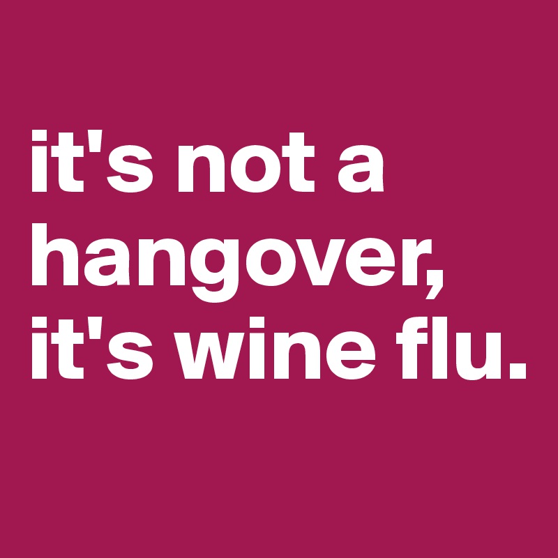 
it's not a hangover, it's wine flu.
