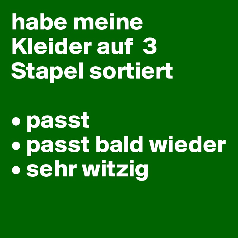 habe meine Kleider auf  3 Stapel sortiert

• passt
• passt bald wieder
• sehr witzig
