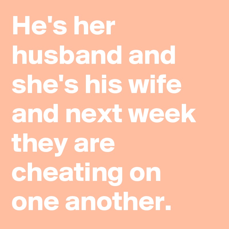 He's her husband and she's his wife and next week they are cheating on one another.