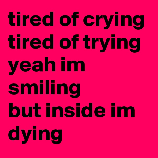 tired of crying tired of trying 
yeah im smiling 
but inside im dying 