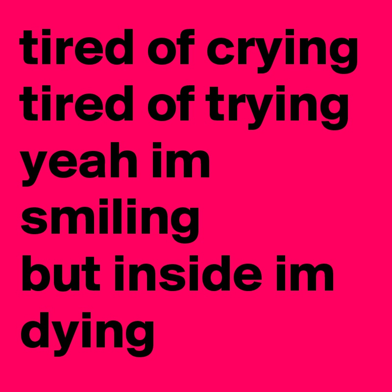 tired of crying tired of trying 
yeah im smiling 
but inside im dying 