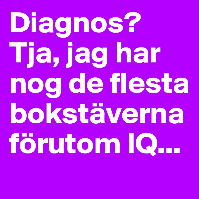Diagnos? Tja, jag har nog de flesta bokstäverna förutom IQ...