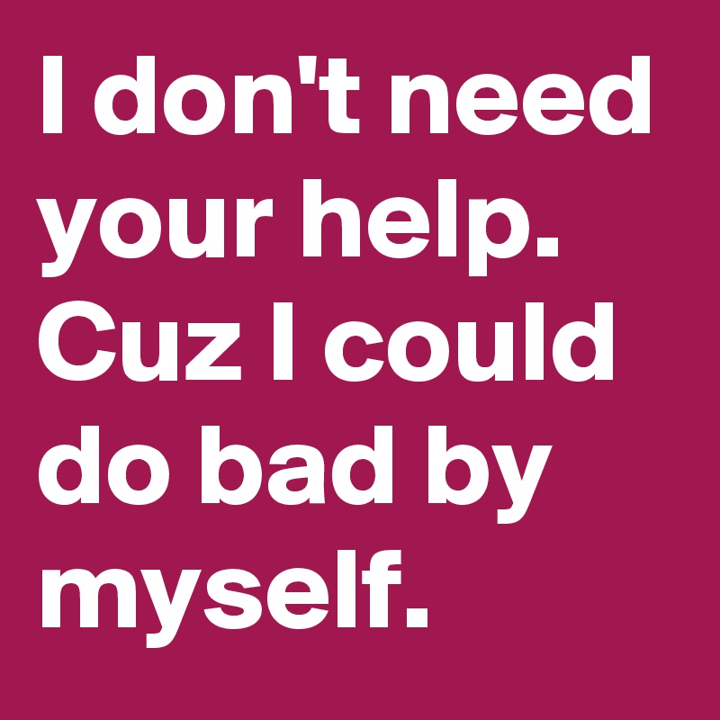 I don't need your help. Cuz I could do bad by myself.