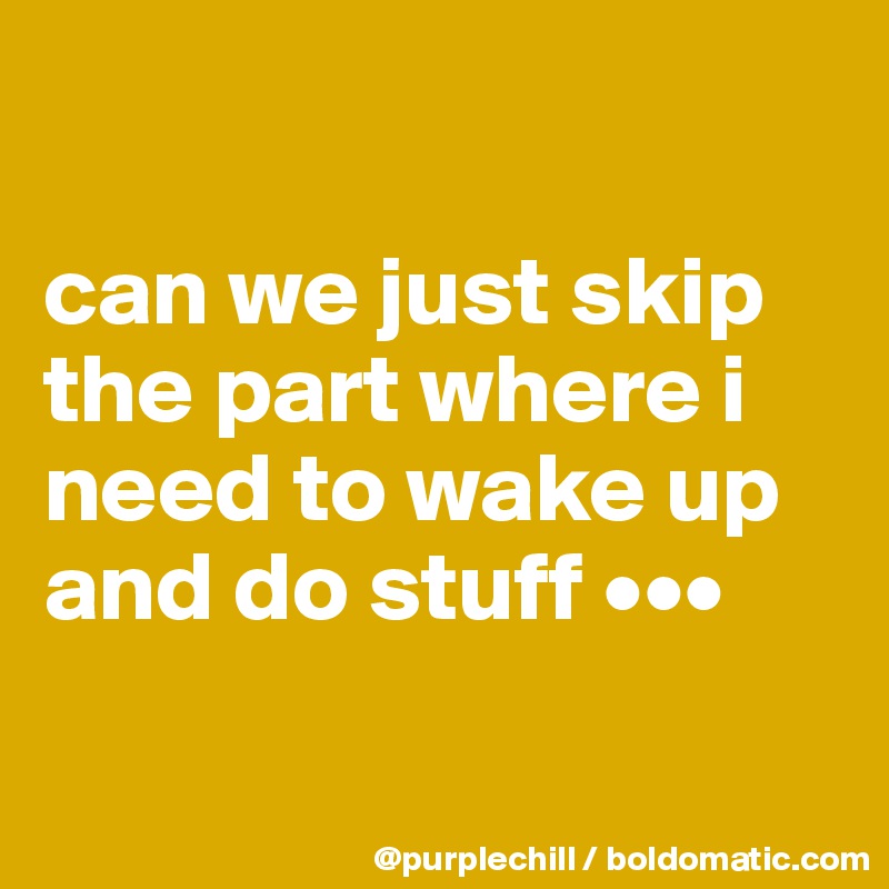 

can we just skip the part where i need to wake up and do stuff •••

