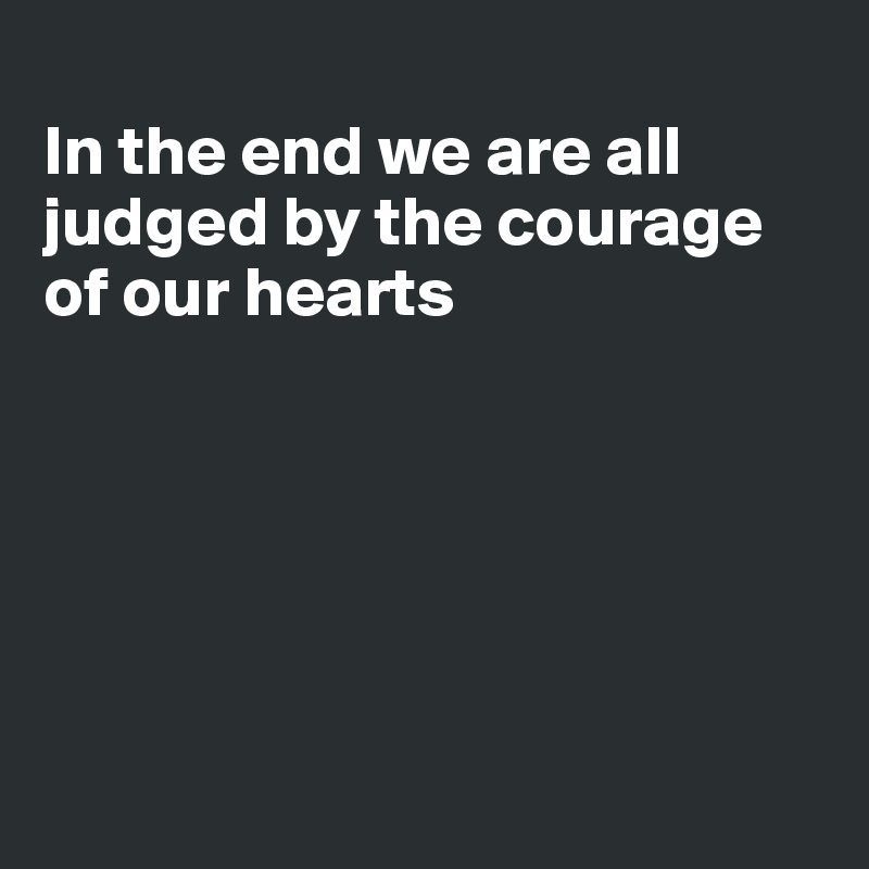 
In the end we are all judged by the courage of our hearts






