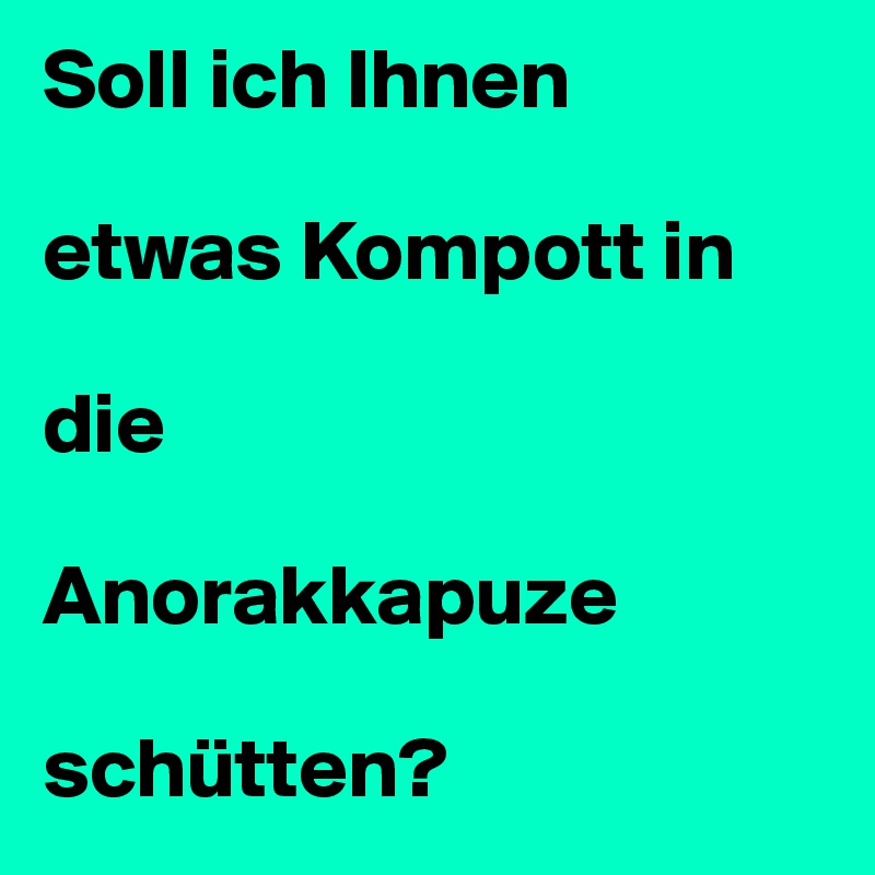 Soll ich Ihnen 

etwas Kompott in 

die 

Anorakkapuze 

schütten?