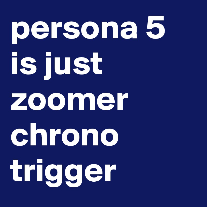 persona 5 is just zoomer chrono trigger
