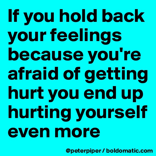 If you hold back your feelings because you're afraid of getting hurt you end up hurting yourself even more 