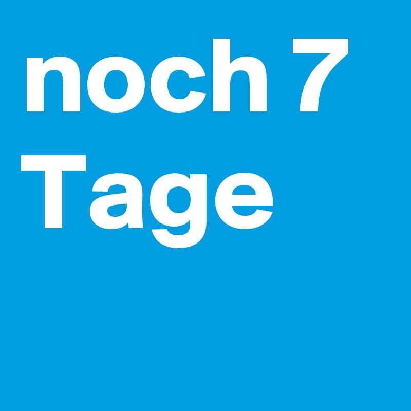 noch 7 Tage