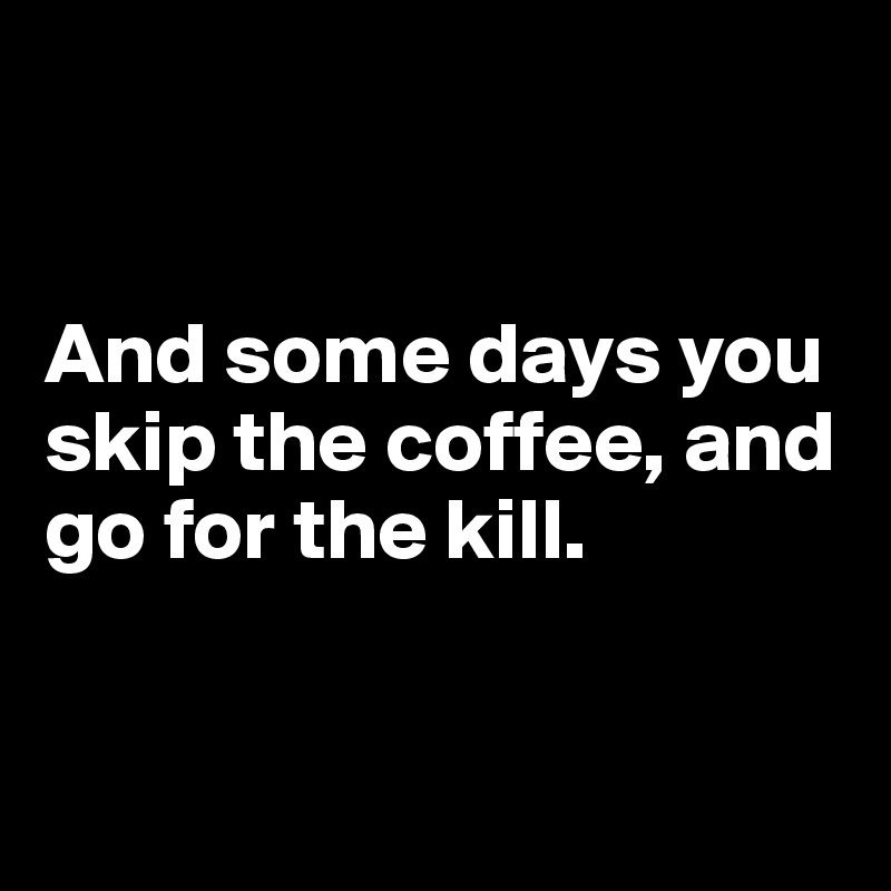 


And some days you skip the coffee, and go for the kill.


