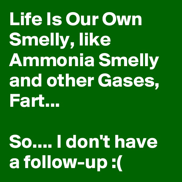 Life Is Our Own Smelly, like Ammonia Smelly and other Gases, Fart...

So.... I don't have a follow-up :(