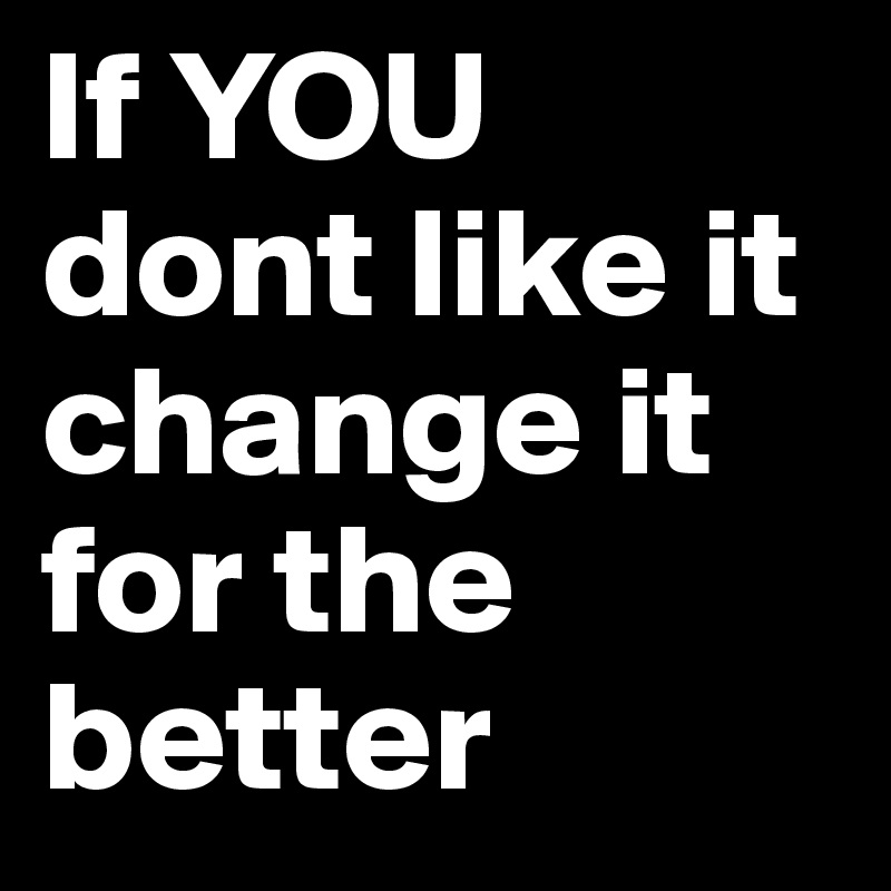 If YOU dont like it change it for the better