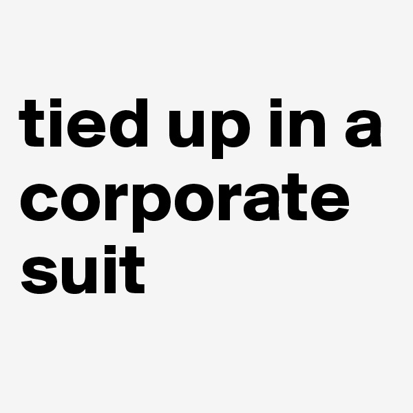 
tied up in a corporate suit
