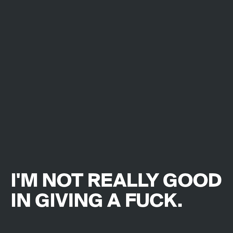 







I'M NOT REALLY GOOD IN GIVING A FUCK.