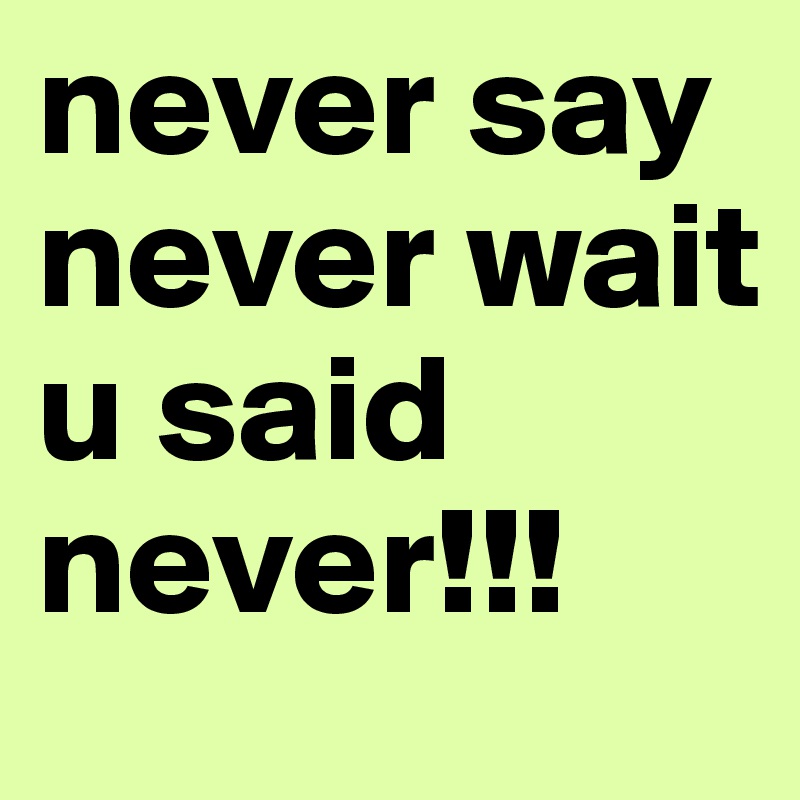 never say never wait u said never!!!