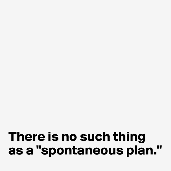 








There is no such thing as a "spontaneous plan."