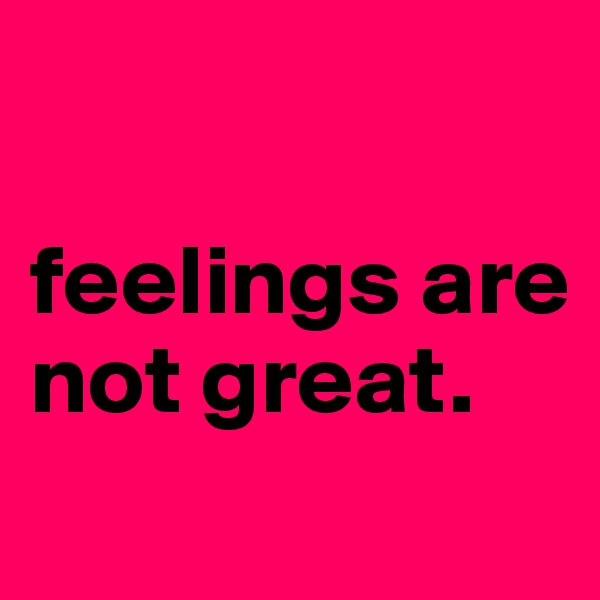 

feelings are not great.
