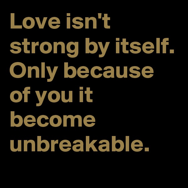 Love isn't strong by itself.
Only because of you it become unbreakable.