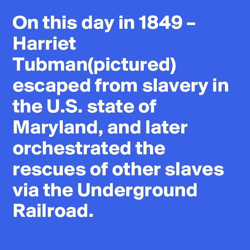 On this day in 1849 – Harriet Tubman(pictured) escaped from slavery in the U.S. state of Maryland, and later orchestrated the rescues of other slaves via the Underground Railroad.