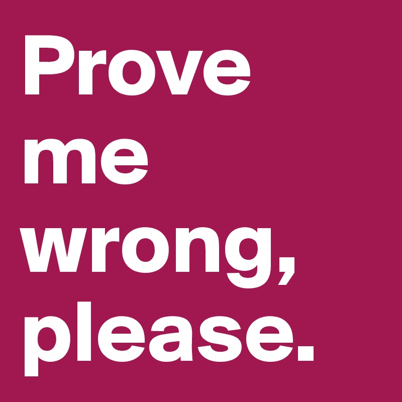 Prove me wrong, please.