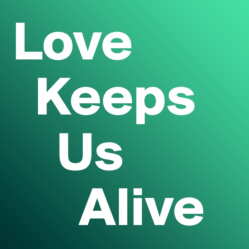 Love
  Keeps
    Us
      Alive