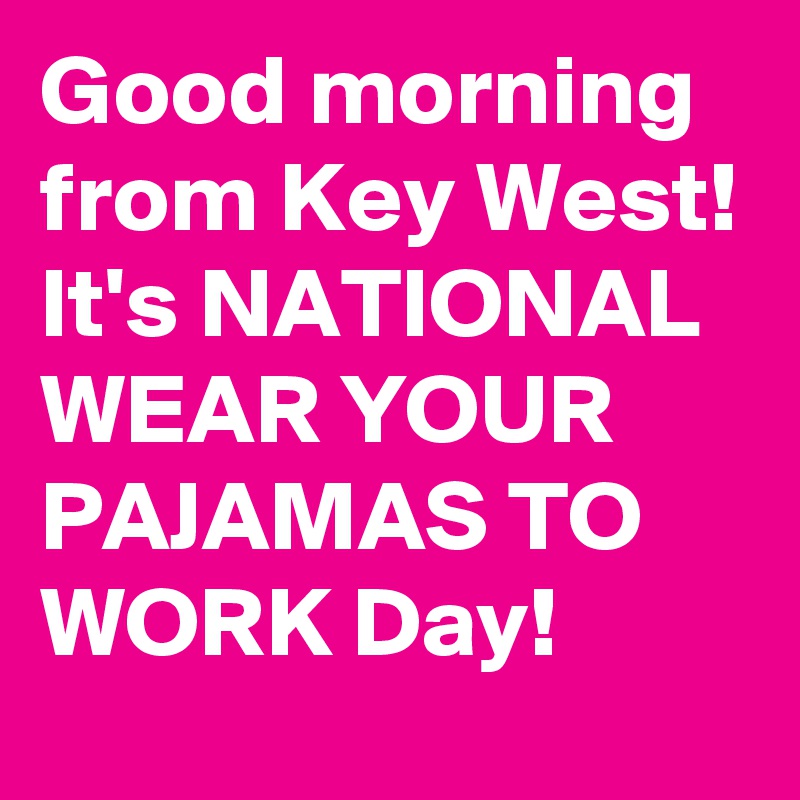 Good morning from Key West! It's NATIONAL WEAR YOUR PAJAMAS TO WORK Day!