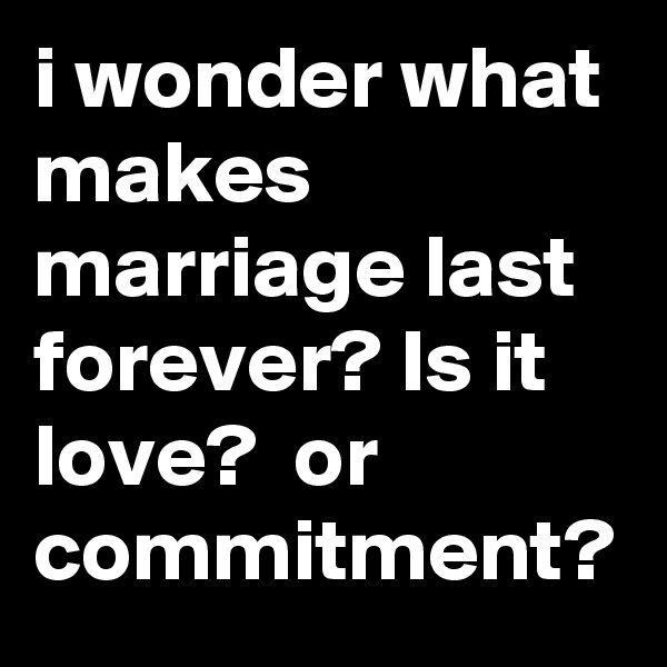 i wonder what makes marriage last forever? Is it love?  or commitment? 