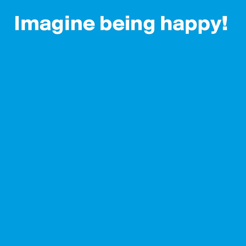 Imagine being happy!







