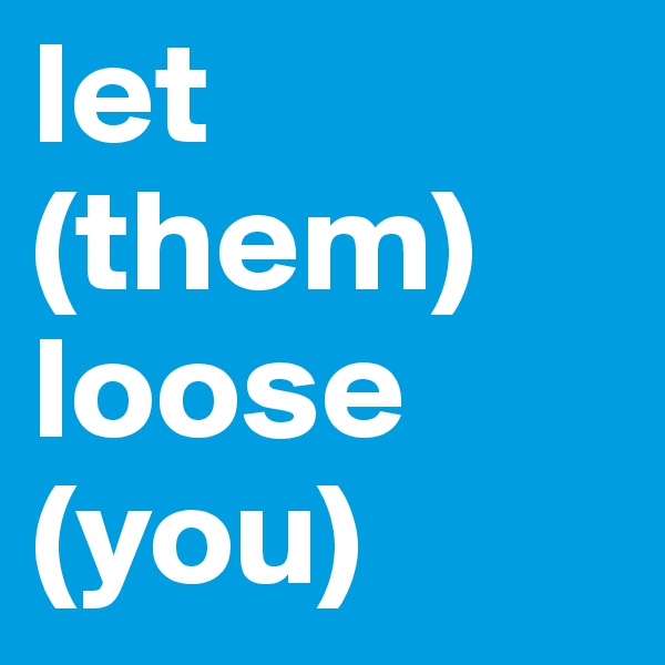 let 
(them) loose 
(you)
