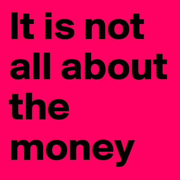 It is not all about the money