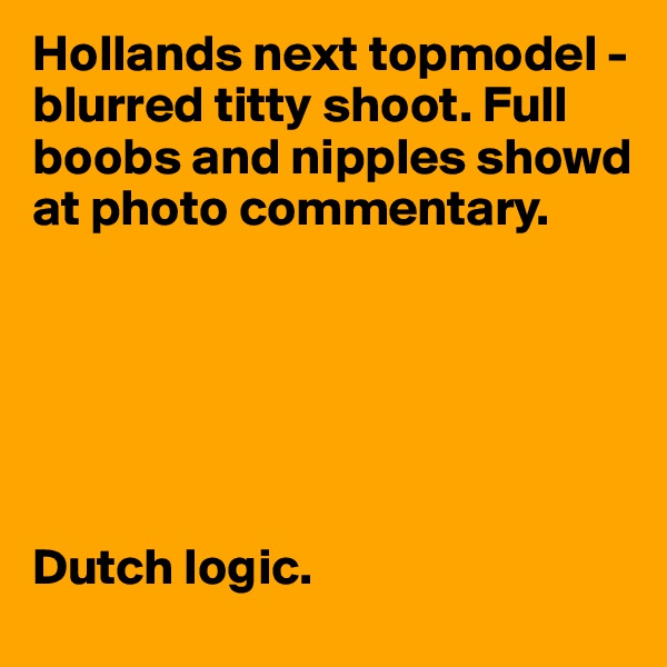 Hollands next topmodel - blurred titty shoot. Full boobs and nipples showd at photo commentary.






Dutch logic.