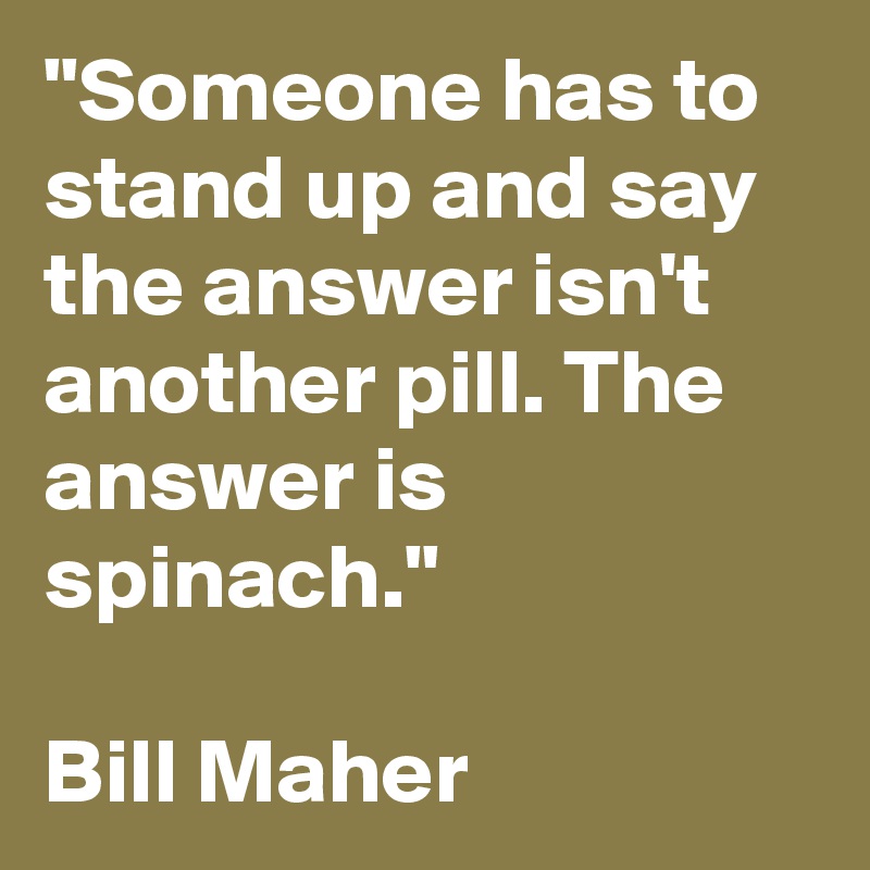 "Someone has to stand up and say the answer isn't another pill. The answer is spinach." 

Bill Maher