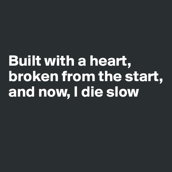 


Built with a heart, broken from the start, and now, I die slow


