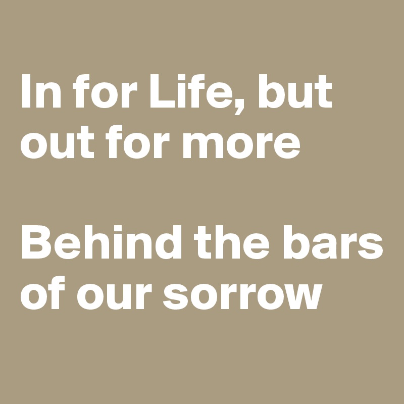 
In for Life, but out for more

Behind the bars of our sorrow
