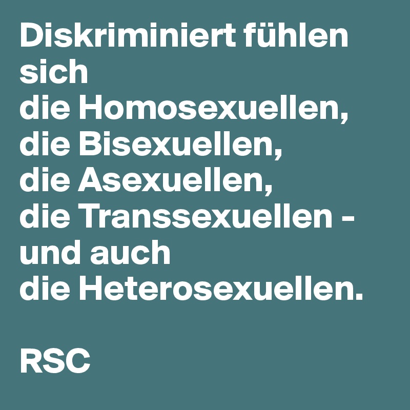 Diskriminiert fühlen sich
die Homosexuellen, die Bisexuellen,
die Asexuellen,
die Transsexuellen - und auch
die Heterosexuellen.

RSC