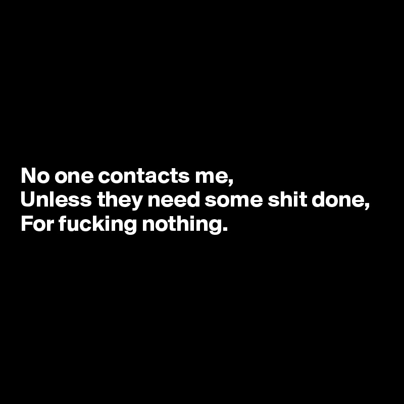 





No one contacts me,
Unless they need some shit done,
For fucking nothing.




