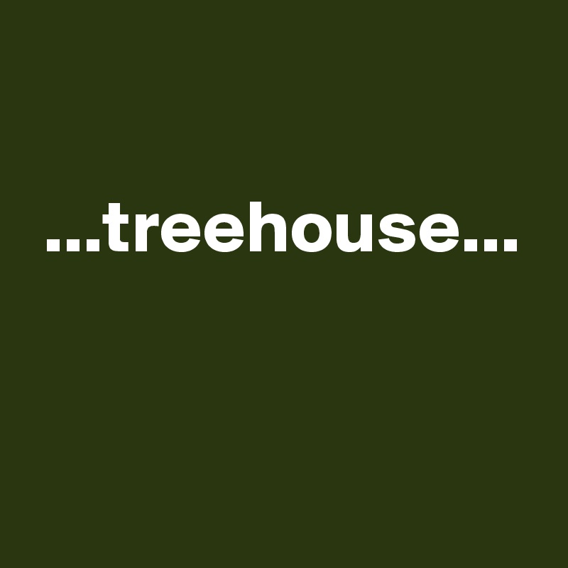 

 ...treehouse...


