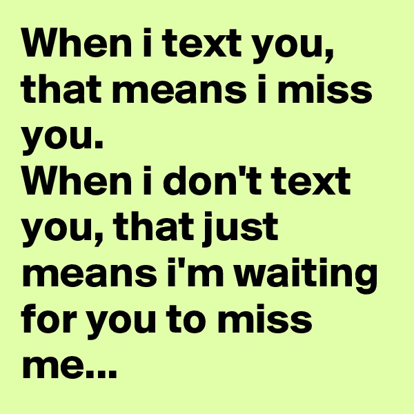When i text you, that means i miss you.
When i don't text you, that just means i'm waiting for you to miss me...