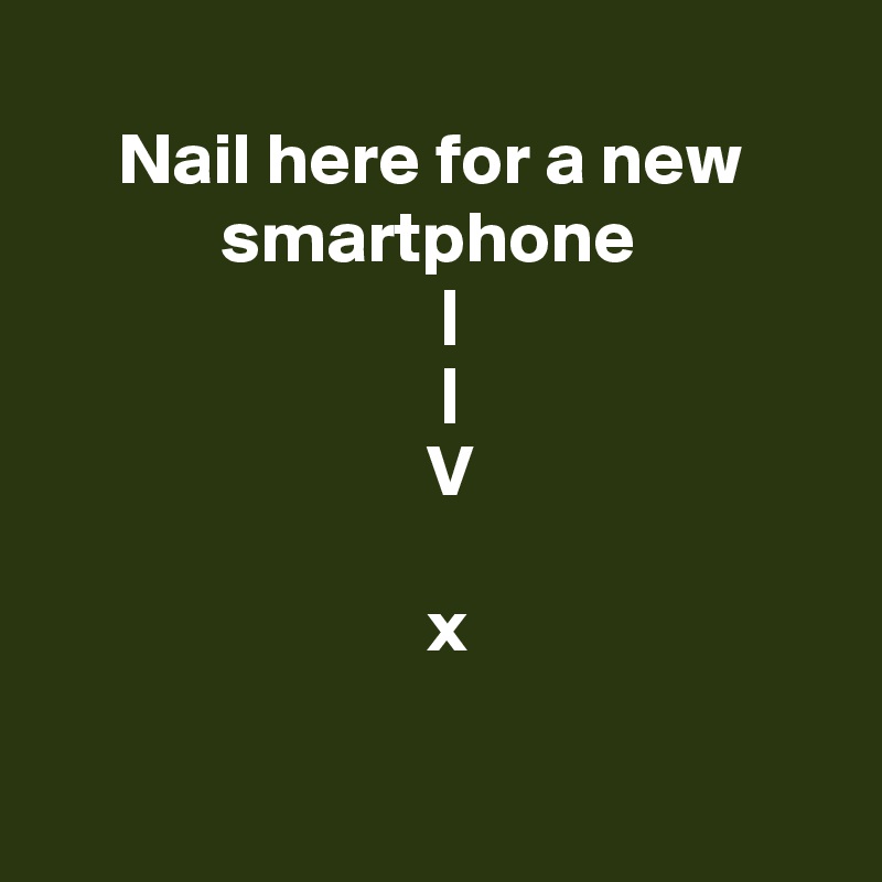 
     Nail here for a new                  smartphone
                           |
                           |
                          V 

                          x

        
