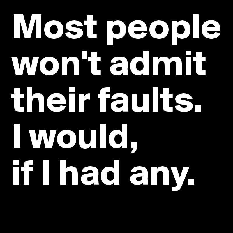 Most people won't admit their faults. 
I would, 
if I had any.