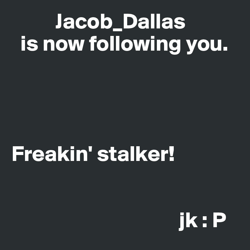           Jacob_Dallas 
  is now following you.




Freakin' stalker! 


                                      jk : P 