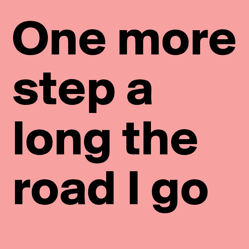 One more step a long the road I go