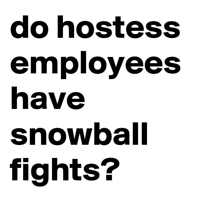 do hostess employees have snowball fights?