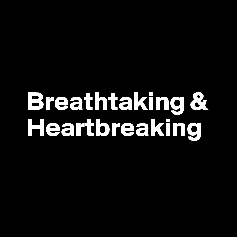 


   Breathtaking &
   Heartbreaking


