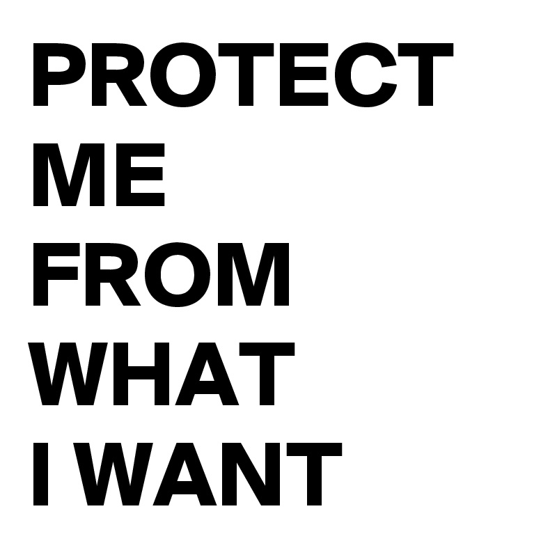 PROTECT ME 
FROM WHAT
I WANT