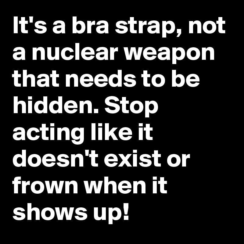 It's a bra strap, not a nuclear weapon that needs to be hidden. Stop acting like it doesn't exist or frown when it shows up!