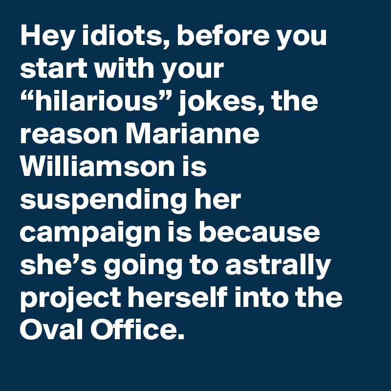 Hey idiots, before you start with your “hilarious” jokes, the reason Marianne Williamson is suspending her campaign is because she’s going to astrally project herself into the Oval Office.