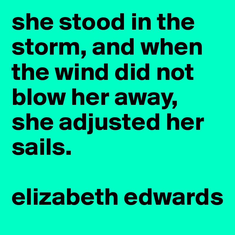 she stood in the storm, and when the wind did not blow her away, she adjusted her sails. 

elizabeth edwards
